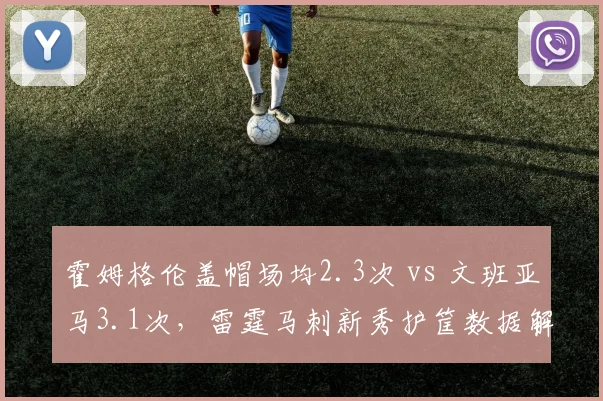 霍姆格伦盖帽场均2.3次 vs 文班亚马3.1次，雷霆马刺新秀护筐数据解析